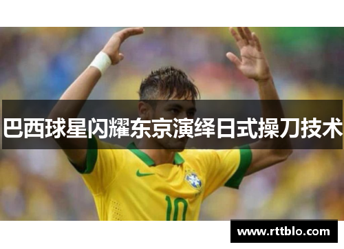 巴西球星闪耀东京演绎日式操刀技术