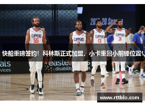快船重磅签约！科林斯正式加盟，小卡重回小前锋位置！