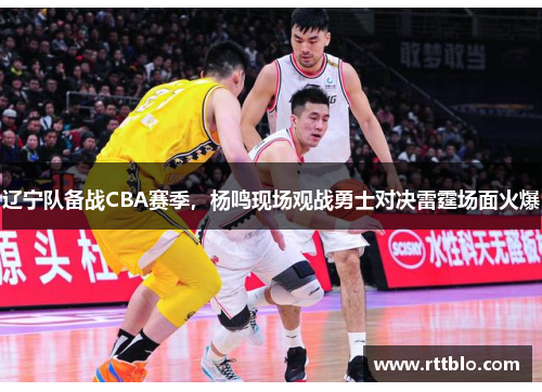 辽宁队备战CBA赛季，杨鸣现场观战勇士对决雷霆场面火爆