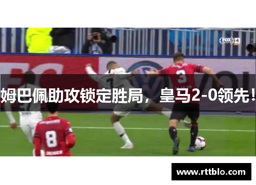姆巴佩助攻锁定胜局，皇马2-0领先！